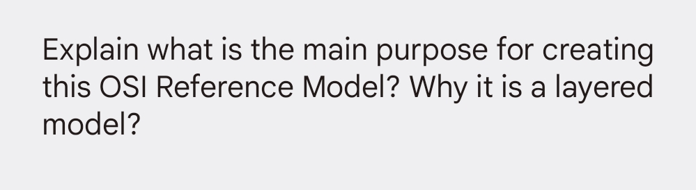 Explain what is the main purpose for creating
this OSI Reference Model? Why it is a layered
model?