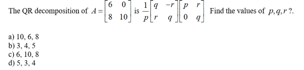 The QR decomposition of A =
a) 10, 6, 8
b) 3, 4, 5
c) 6, 10, 8
d) 5, 3, 4
6
8
0
10
is
1q -1 Р 1
0 q
pr
9
Find the values of p, q,r?.