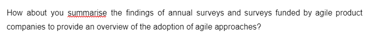 How about you summarise the findings of annual surveys and surveys funded by agile product
companies to provide an overview of the adoption of agile approaches?