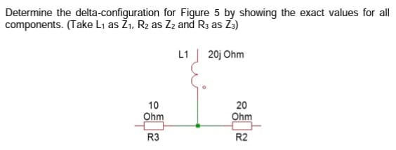 Determine the delta-configuration for Figure 5 by showing the exact values for all
components. (Take L1 as Ž1, R2 as Z and R3 as Z3)
L1
20j Ohm
10
Ohm
20
Ohm
R3
R2
