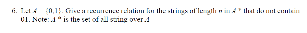 6. Let A = {0,1}. Give a recurrence relation for the strings of length n in A * that do not contain
01. Note: A * is the set of all string over A
