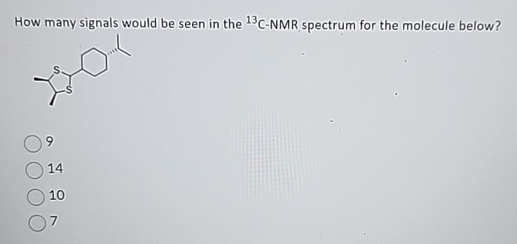 How many signals would be seen in the 13C-NMR spectrum for the molecule below?
9
14
10
7