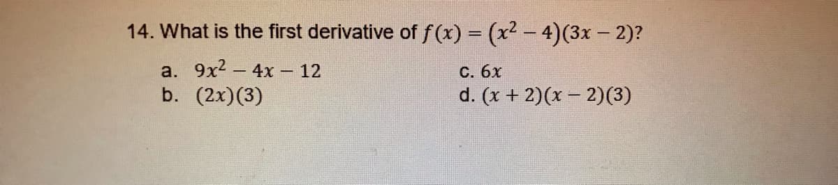 14. What is the first derivative of f(x) = (x2 – 4)(3x - 2)?
a. 9x2 - 4x – 12
С. 6х
d. (x + 2)(x – 2)(3)
|
b. (2x)(3)
