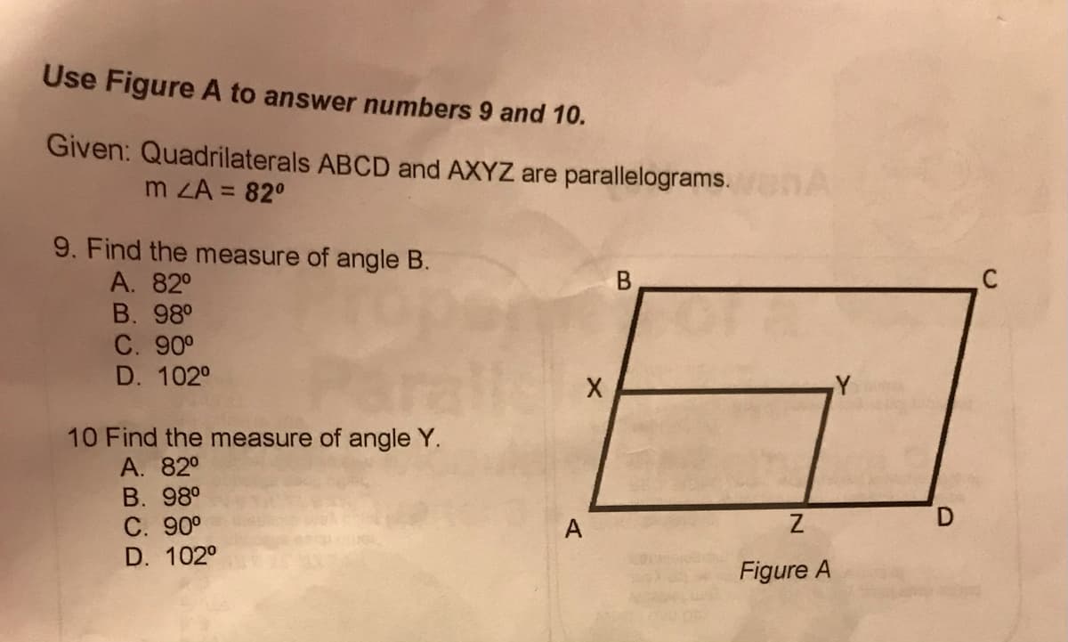 Use Figure A to answer numbers 9 and 10.
Given: Quadrilaterals ABCD and AXYZ are parallelograms.
m ZA = 82°
9. Find the measure of angle B.
А. 820
B. 98°
C. 90°
D. 1020
Y
10 Find the measure of angle Y.
А. 82°
В. 980
C. 90°
D. 102°
A
Figure A
