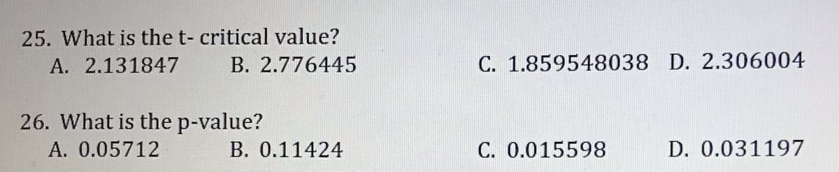 25. What is the t- critical value?
A. 2.131847
B. 2.776445
C. 1.859548038 D. 2.306004
26. What is the p-value?
A. 0.05712
B. 0.11424
C. 0.015598
D. 0.031197
