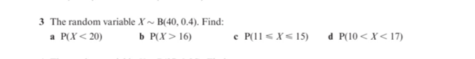 3 The random variable X ~ B(40, 0.4). Find:
P(X< 20)
b P(X> 16)
c P(11< X< 15)
d P(10 < X< 17)
a
