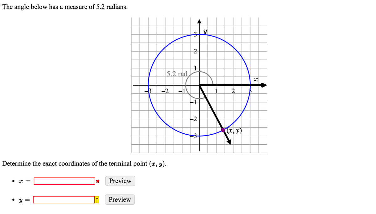 The angle below has a measure of 5.2 radians.
x =
Determine the exact coordinates of the terminal point (x, y).
Y
||
*
Preview
-B
Preview
5.2 rad
-2 -1
ch
2
-2
3
Y
(x, y)
X