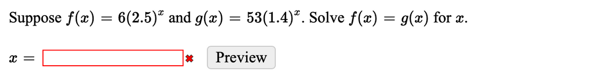 Suppose ƒ(x) = 6(2.5)ª and g(x) = 53(1.4)ª. Solve f(x) = g(x) for x.
X =
Preview