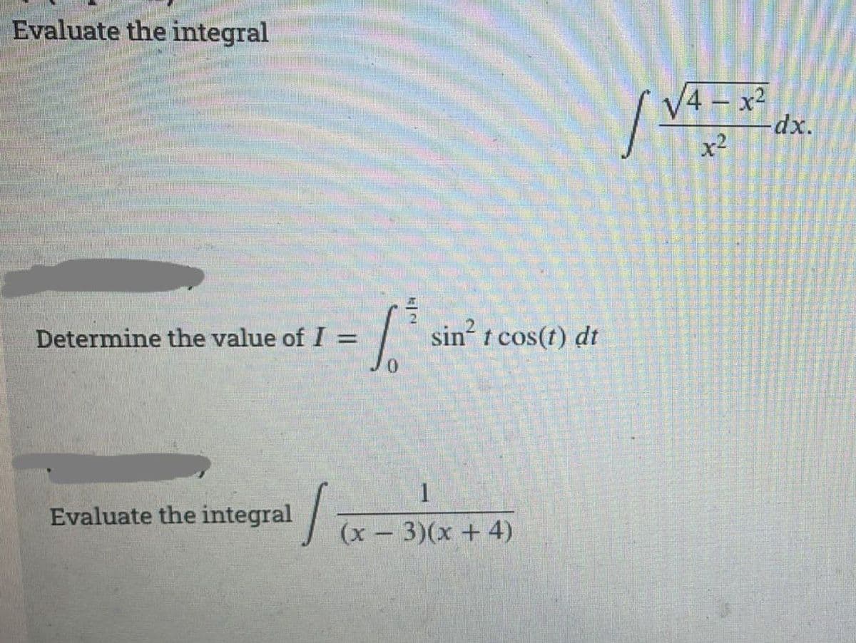 Evaluate the integral
V4 - x²
-dx.
x2
Determine the value of I
sin t cos(t) dt
%3D
Evaluate the integral
(x-3)(x + 4)
