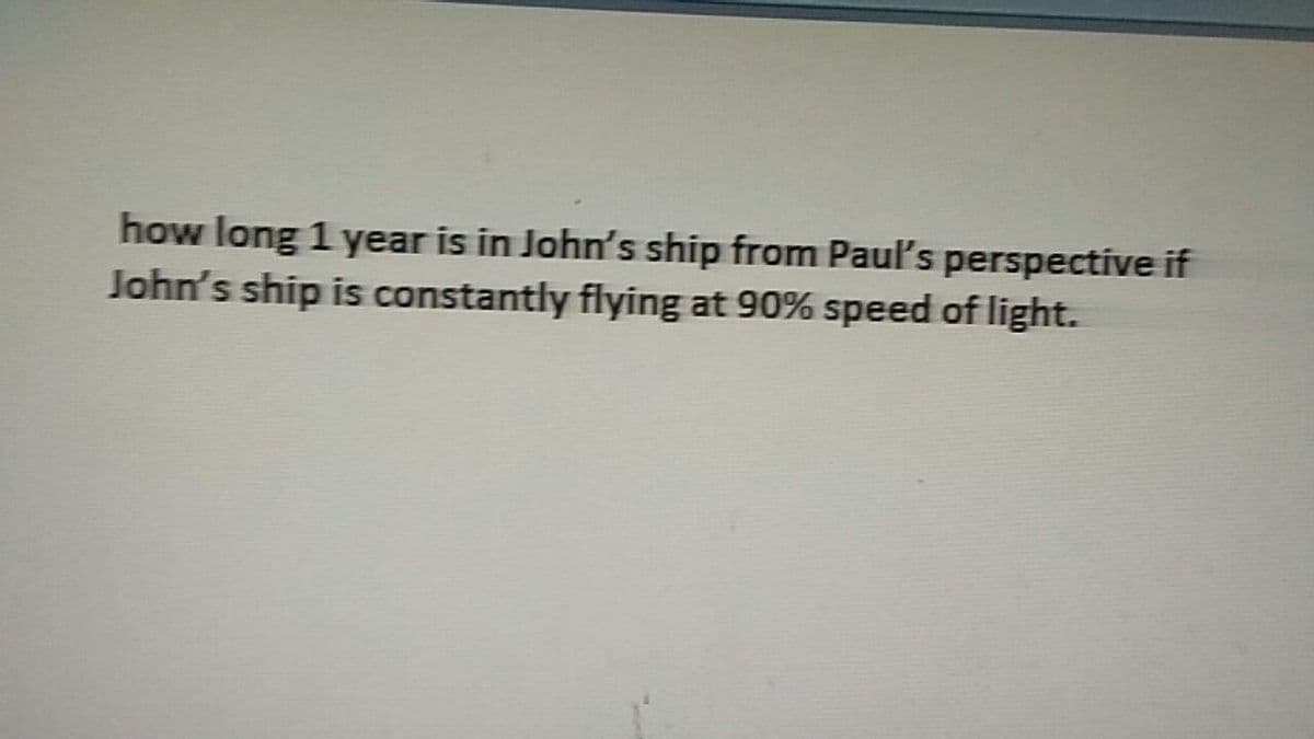 how long 1 year is in John's ship from Pau's perspective if
John's ship is constantly flying at 90% speed of light.
