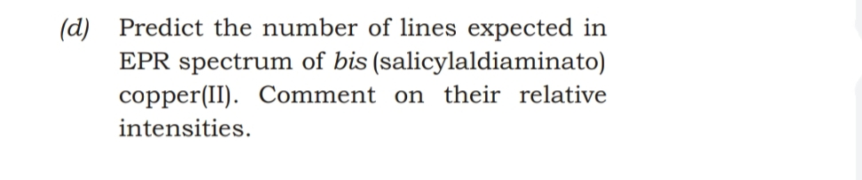 (d) Predict the number of lines expected in
EPR spectrum of bis (salicylaldiaminato)
copper(II). Comment on their relative
intensities.
