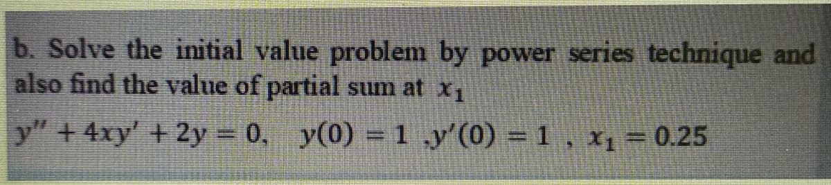 b. Solve the initial value problem by power series technique and
also find the value of partial sum at x₁
y" + 4xy' + 2y = 0, y(0) = 1 y'(0) = 1, x₁ = 0.25