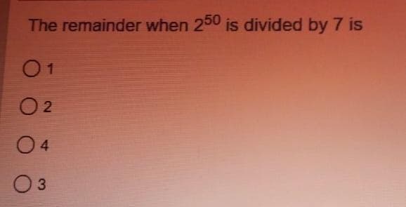 The remainder when 250 is divided by 7 is
01
02
04
0 3