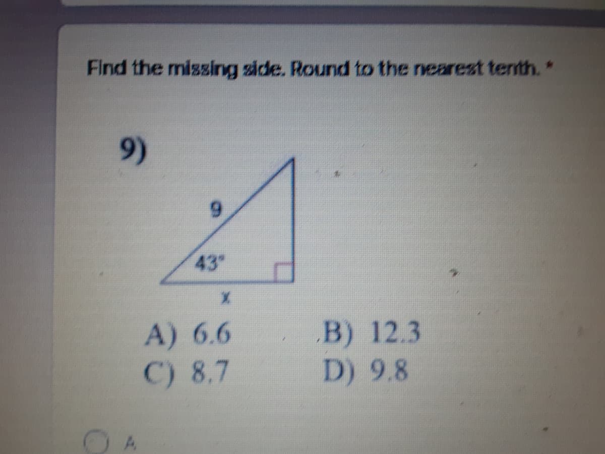 Find the missing side. Round to the nearest tenth. *
9)
6.
43
A) 6.6
C) 8.7
B) 12.3
D) 9.8
4,
