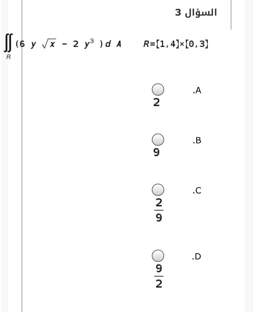 السؤال 3
|| (6 y Vx - 2 y³ ) d A
R=[1,4]×[0,3]
.A
2
.B
9.
.C
2
.D
9
