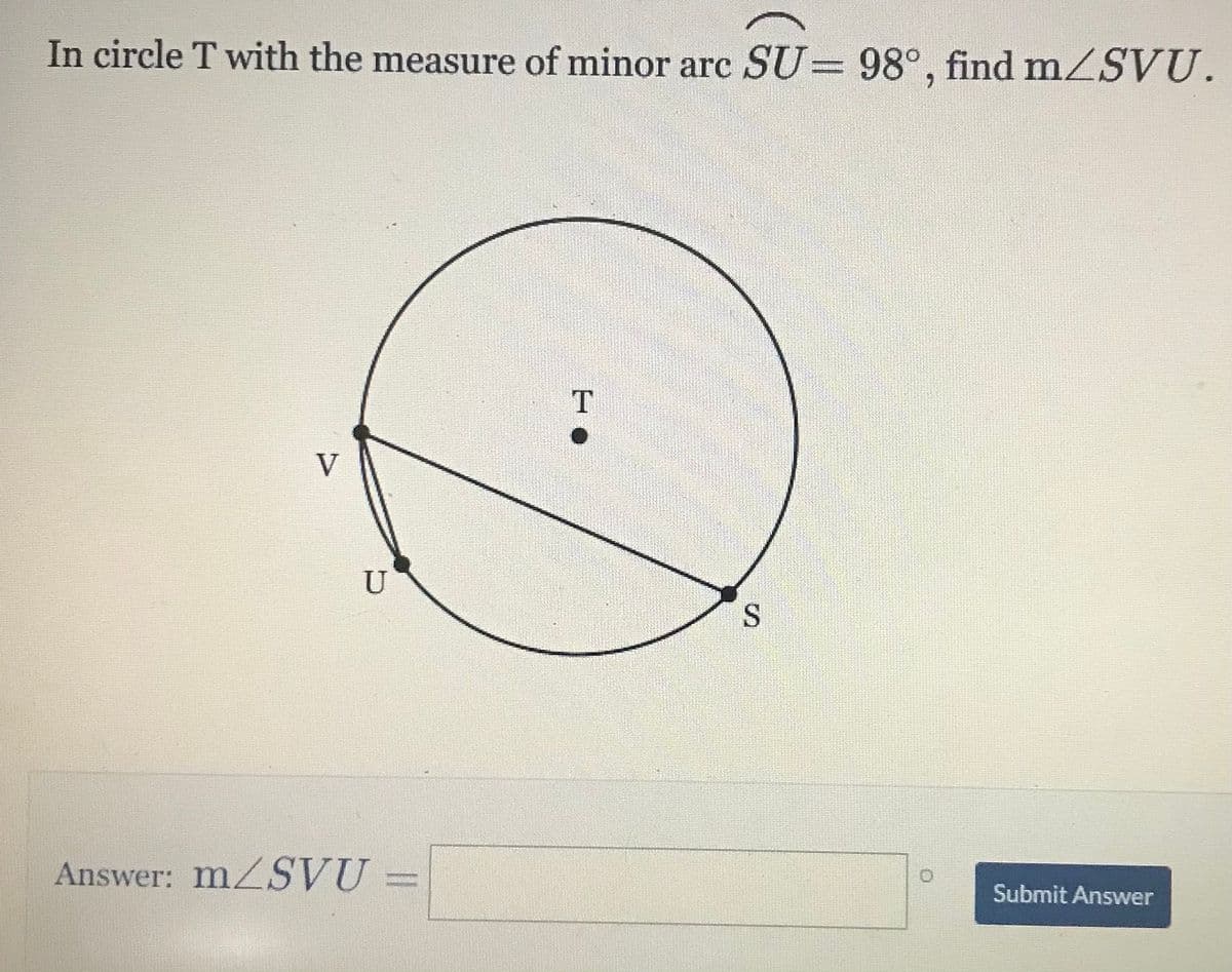 In circle T with the measure of minor arc SU= 98°, find mZSVU.
%3D
V
U
Answer: MZSVU =
Submit Answer
