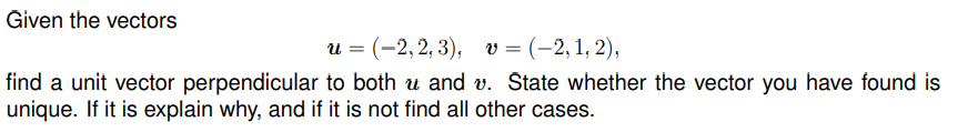 Given the vectors
u = (-2,2,3), v = (-2,1,2),
find a unit vector perpendicular to both u and v. State whether the vector you have found is
unique. If it is explain why, and if it is not find all other cases.