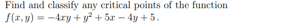 Find and classify any critical points of the function
f(x, y) = -4xy + y² + 5x - 4y + 5.