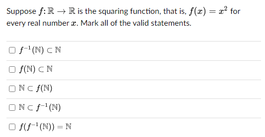 Suppose f: R → R is the squaring function, that is, f(x) = x² for
every real number . Mark all of the valid statements.
O f¹(N) CN
f(N) CN
ONC f(N)
ONCf¹(N)
Of(f ¹(N)) = N