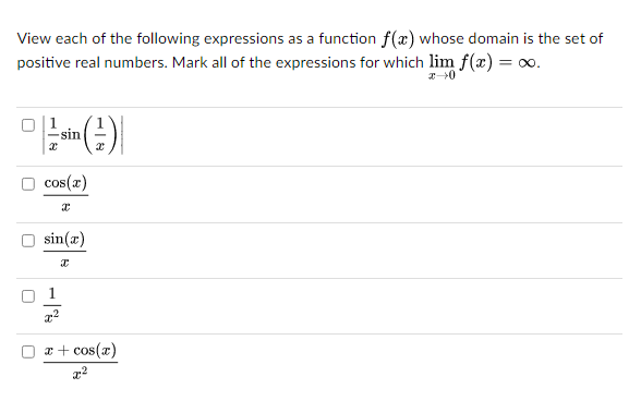 View each of the following expressions as a function f(x) whose domain is the set of
positive real numbers. Mark all of the expressions for which lim f(x) = ∞.
||=sin()||
cos(x)
sin(x)
x
x²
x + cos(x)
0+