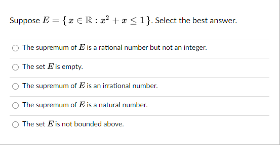 Suppose E = { € R: x² + x ≤ 1}. Select the best answer.
The supremum of E is a rational number but not an integer.
The set E is empty.
The supremum of E is an irrational number.
The supremum of E is a natural number.
The set E is not bounded above.