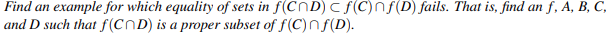 Find an example for which equality of sets in f(CND) <f(C) nf(D) fails. That is, find an f, A, B, C,
and D such that f(COD) is a proper subset of f(C)nfƒ(D).