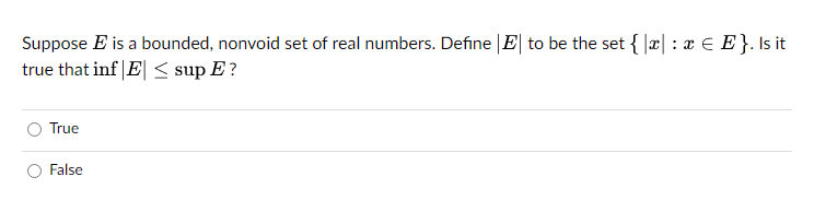 Suppose E is a bounded, nonvoid set of real numbers. Define |E| to be the set { x: x = E}. Is it
true that inf|E| ≤ sup E?
True
False