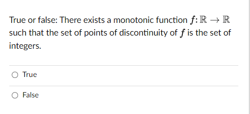 True or false: There exists a monotonic function f: R → R
such that the set of points of discontinuity of f is the set of
integers.
True
False