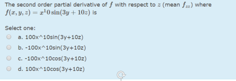 The second order partial derivative of f with respect to z (mean fz) where
f(x, y, z) = x'0 sin(3y + 10z) is
Select one:
a. 100x^10sin(3y+10z)
b. -100x^10sin(3y+10z)
c. -100x^10cos(3y+10z)
d. 100x^10cos(3y+10z)
