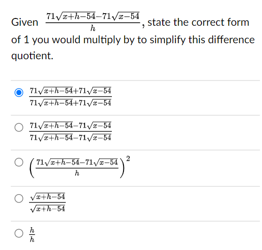 71√x+h-54-71√x-54
Given
state the correct form
h
"
of 1 you would multiply by to simplify this difference
quotient.
71√x+h-54+71√//x-54
71√x+h-54+71-√//x-54
71√√x+h-54-71√//x-54
71√x+h-54-71√//x-54
√x+h-54
√x+h-54
んん
71√x+h-54-71√//x-54
h
h
2