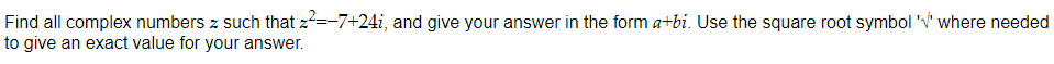 Find all complex numbers z such that 2²=-7+24i, and give your answer in the form a+bi. Use the square root symbol '' where needed
to give an exact value for your answer.