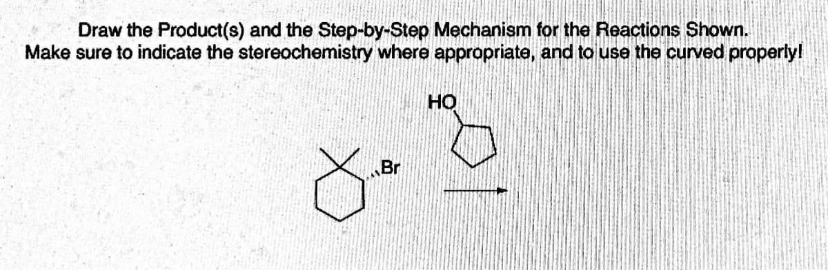 Draw the Product(s) and the Step-by-Step Mechanism for the Reactions Shown.
Make sure to indicate the stereochemistry where appropriate, and to use the curved properly!
HO
Br
