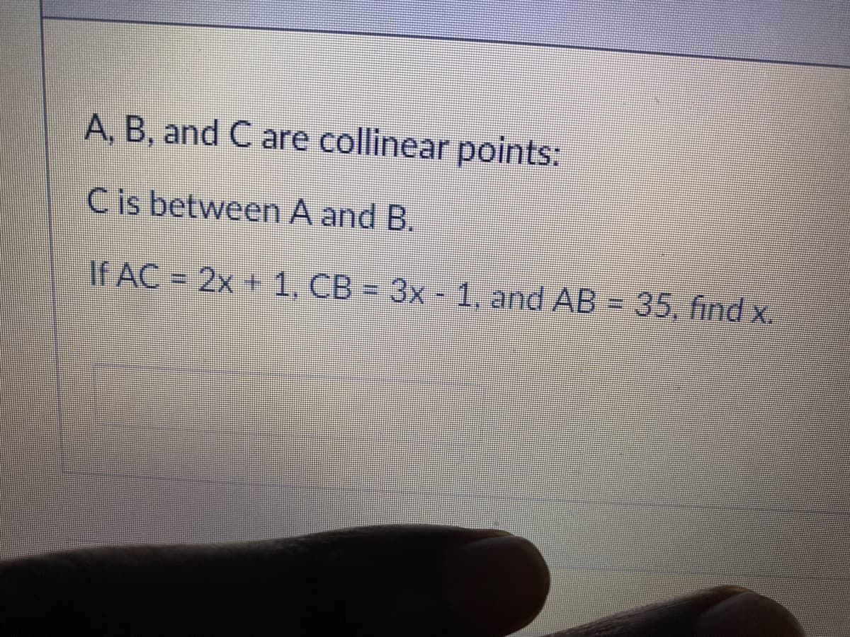 A, B, and C are collinear points:
C is between A and B.
If AC = 2x + 1, CB = 3x - 1, and AB = 35, find x.
