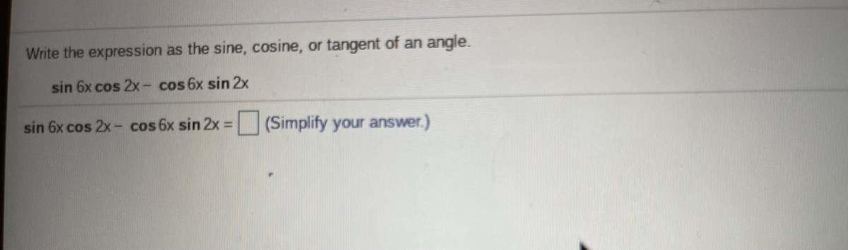 Write the expression as the sine, cosine, or tangent of an angle.
sin 6x cos 2x- cos 6x sin 2x
sin 6x cos 2x- cos 6x sin 2x = (Simplify your answer.)
