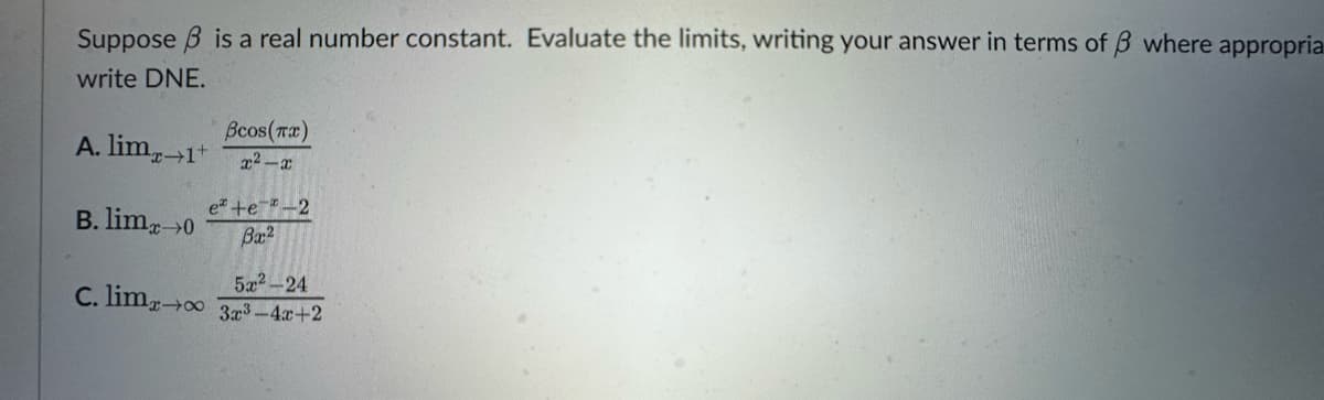 Suppose is a real number constant. Evaluate the limits, writing your answer in terms of 3 where appropria
write DNE.
A. lim+1+
B. limx-
x-0
Bcos(x)
x²-x
e+e-2
Bx2
5224
C. limx→∞ 323-4x+2
