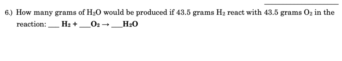 6.) How many grams of H2O would be produced if 43.5 grams H2 react with 43.5 grams O2 in the
reaction:
На +
O2
_H2O
