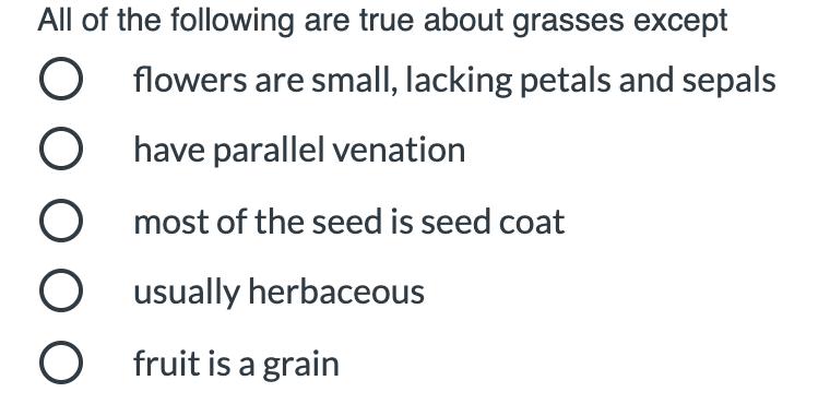 All of the following are true about grasses except
flowers are small, lacking petals and sepals
have parallel venation
most of the seed is seed coat
usually herbaceous
fruit is a grain
