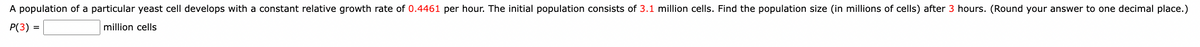 A population of a particular yeast cell develops with a constant relative growth rate of 0.4461 per hour. The initial population consists of 3.1 million cells. Find the population size (in millions of cells) after 3 hours. (Round your answer to one decimal place.)
P(3) =
million cells