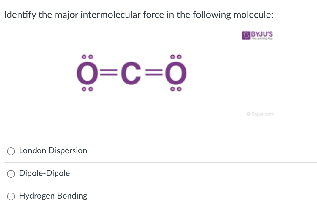 Identify the major intermolecular force in the following molecule:
BBYJU'S
the L A
ö=c=ö
Ô=C=Ö
OByjus.com
London Dispersion
Dipole-Dipole
O Hydrogen Bonding
