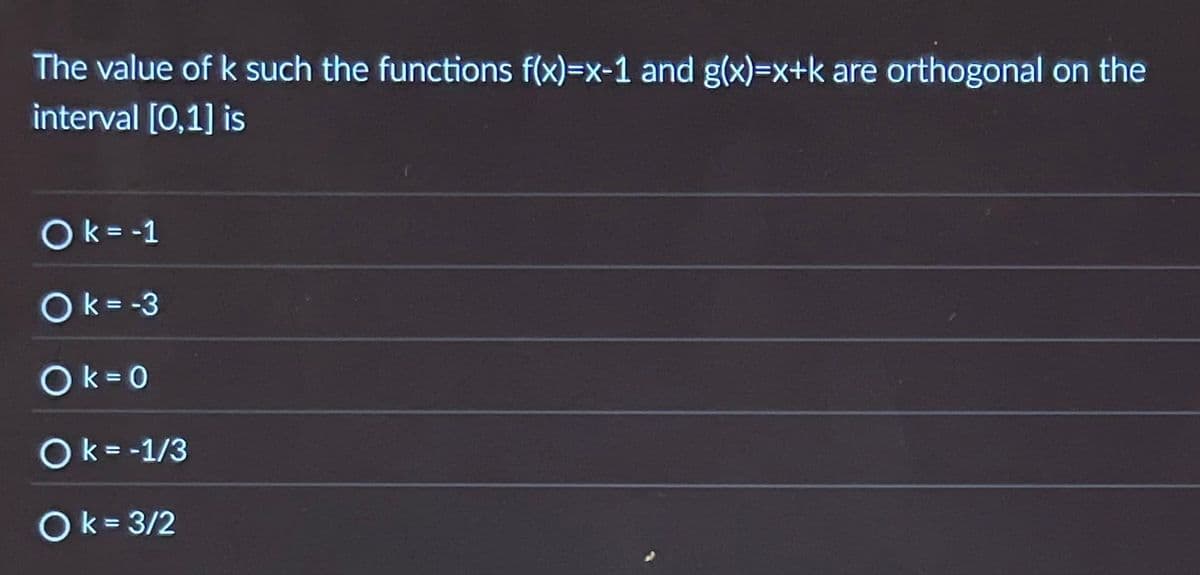 The value of k such the functions f(x)=x-1 and g(x)=x+k are orthogonal on the
interval [0,1] is
Ok=-1
Ok = -3
Ok = 0
Ok= -1/3
Ok = 3/2