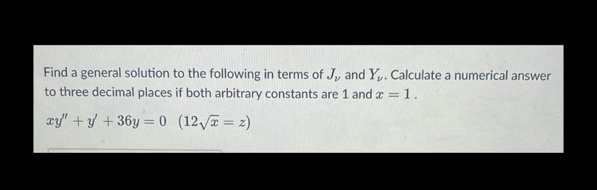 Find a general solution to the following in terms of J, and Y. Calculate a numerical answer
to three decimal places if both arbitrary constants are 1 and x = 1.
xy"+y+36y=0 (12√√√x = 2)