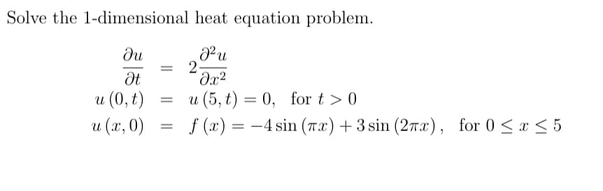 Solve the 1-dimensional heat equation problem.
ди
Ət
u (0, t)
u (x, 0)
J²u
=
2
=
=
მ2
u (5,t) = 0, for t> 0
f(x)=-4 sin (Tx) +3 sin (2πx), for 0 ≤ x ≤5