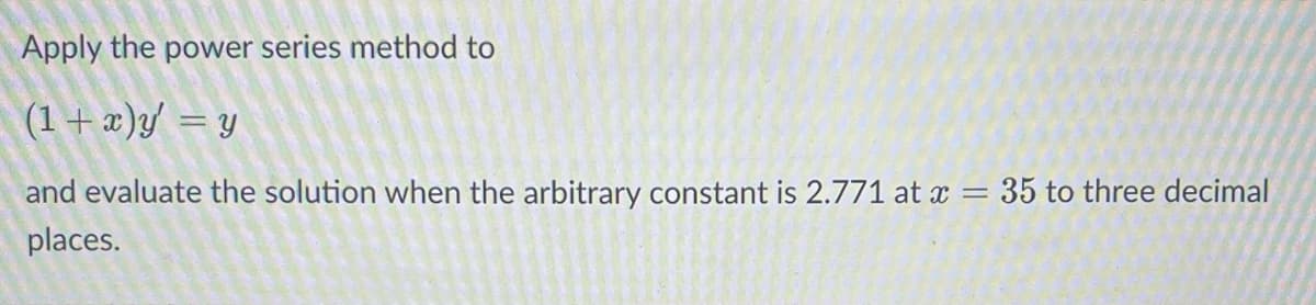 Apply the power series method to
(1+x)y = y
and evaluate the solution when the arbitrary constant is 2.771 at x = 35 to three decimal
places.