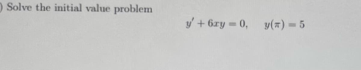 Solve the initial value problem
y' + 6xy = 0,
y(π) = 5