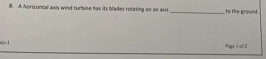 8. A horizontal axis wind turbine has its blades rotating on an axis
uiz-1
to the ground.
Page 1 of 2