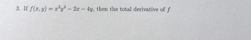 3. If f(r, y) = a²y? - 2x-4y, then the total derivative of f
%3D
