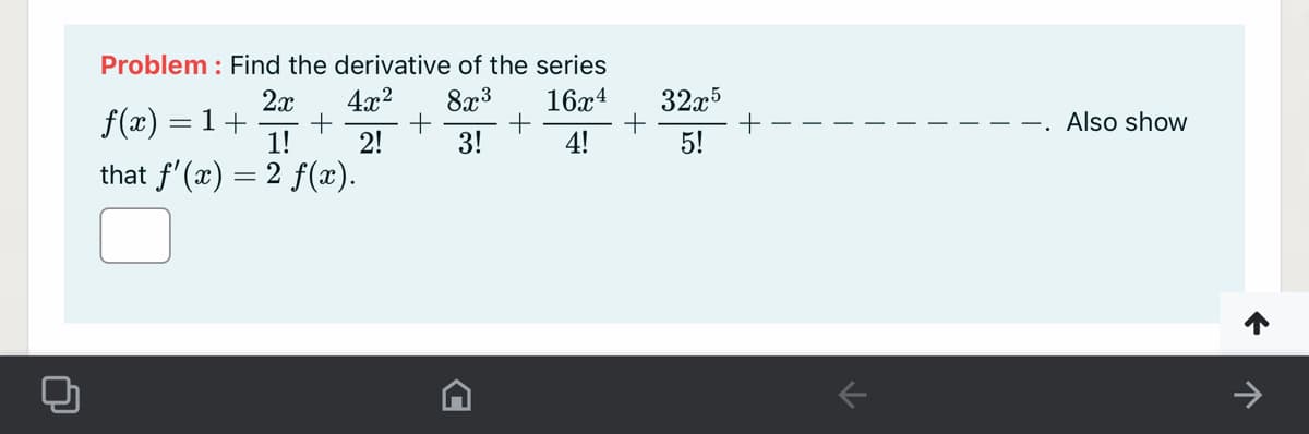 Problem : Find the derivative of the series
4x2
+
2!
8x3
16x4
32x5
+
4!
2x
f(x) = 1+
1!
Also show
3!
5!
that f'(x) = 2 f(x).
