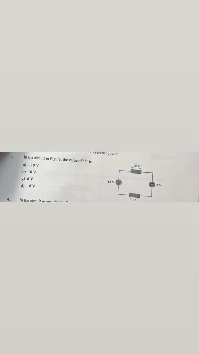 4.
3.
u) Parallel circuit
12 V
In the circuit in Figure, the value of 'V' is
a) - 10 V
b) 10 V
c) 6 V
d) - 6 V
In the circuit given the d
10 V
Co//
SV