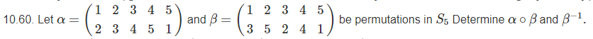 1 2 3 4 5
1 2 3 4 5
10.60. Let a =
and B
be permutations in S5 Determine a o ß and B-1.
2 3 4 5 1
3 5 2 4 1
