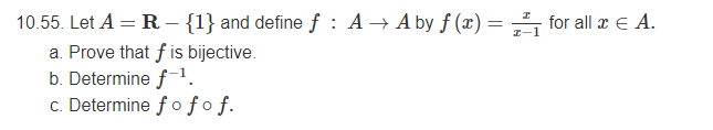 10.55. Let A = R – {1} and define f : A → A by f (x)= ,", for all x E A.
a. Prove that f is bijective.
b. Determine f-1.
c. Determine f o fo f.
